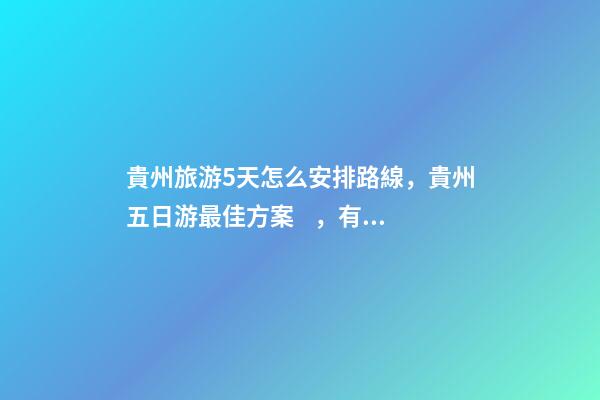 貴州旅游5天怎么安排路線，貴州五日游最佳方案，有了這篇攻略看完出發(fā)